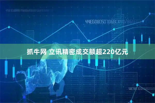 抓牛网 立讯精密成交额超220亿元