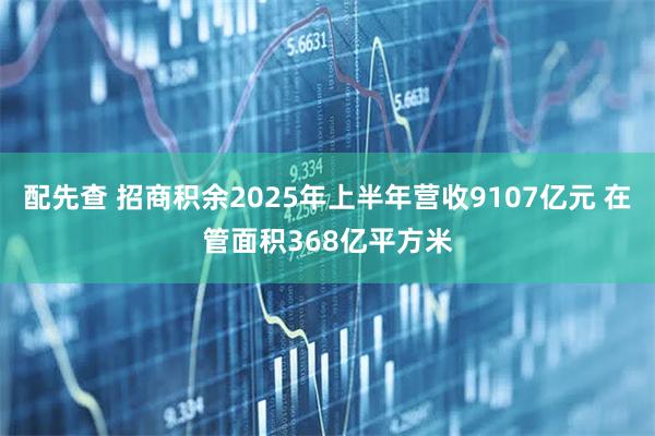 配先查 招商积余2025年上半年营收9107亿元 在管面积368亿平方米