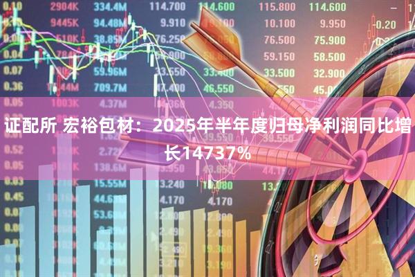 证配所 宏裕包材：2025年半年度归母净利润同比增长14737%