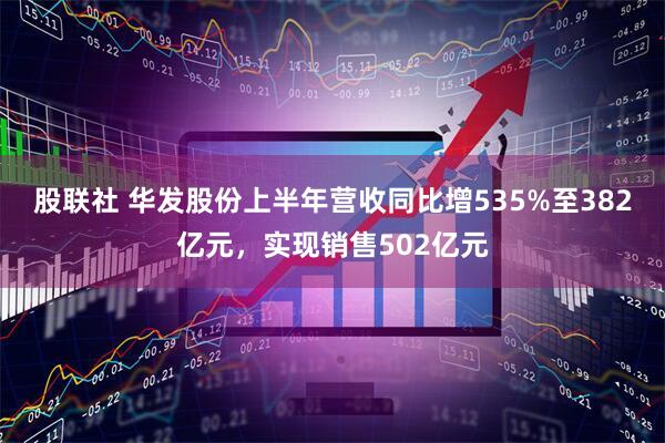股联社 华发股份上半年营收同比增535%至382亿元，实现销售502亿元