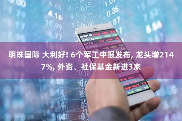 明珠国际 大利好! 6个军工中报发布, 龙头增2147%, 外资、社保基金新进3家