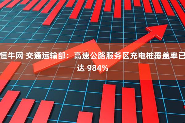恒牛网 交通运输部：高速公路服务区充电桩覆盖率已达 984%