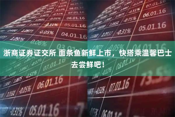 浙商证券证交所 面条鱼新鲜上市，快搭乘温馨巴士去尝鲜吧！