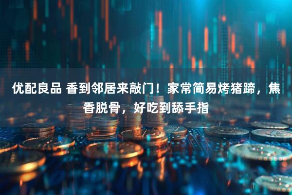 优配良品 香到邻居来敲门！家常简易烤猪蹄，焦香脱骨，好吃到舔手指