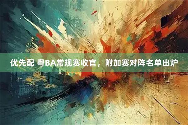 优先配 粤BA常规赛收官，附加赛对阵名单出炉