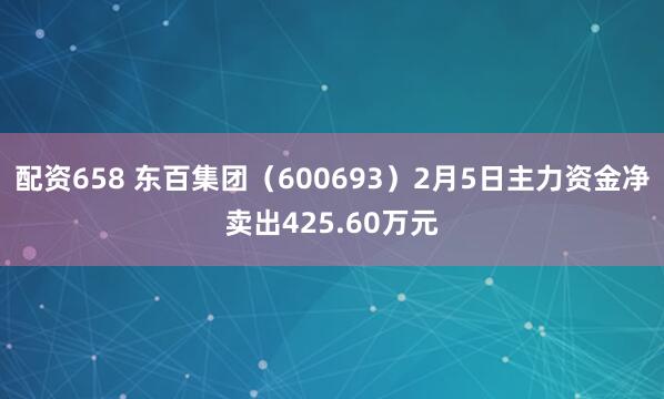 配资658 东百集团（600693）2月5日主力资金净卖出425.60万元