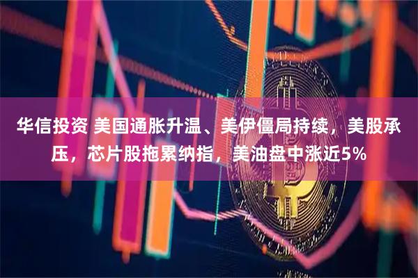 华信投资 美国通胀升温、美伊僵局持续，美股承压，芯片股拖累纳指，美油盘中涨近5%