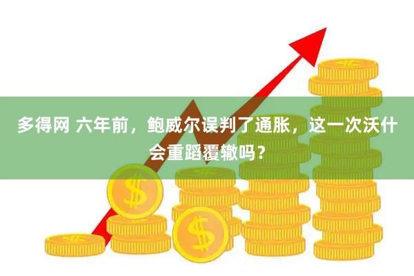 多得网 六年前，鲍威尔误判了通胀，这一次沃什会重蹈覆辙吗？