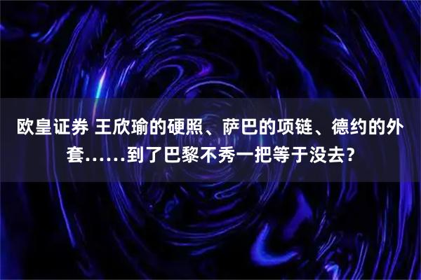 欧皇证券 王欣瑜的硬照、萨巴的项链、德约的外套……到了巴黎不秀一把等于没去？
