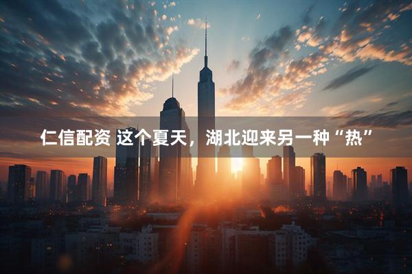 仁信配资 这个夏天，湖北迎来另一种“热”