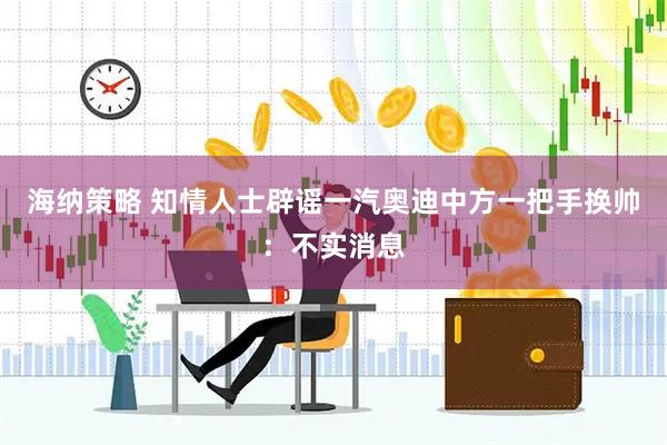 海纳策略 知情人士辟谣一汽奥迪中方一把手换帅：不实消息