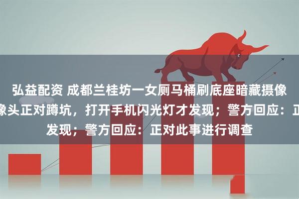 弘益配资 成都兰桂坊一女厕马桶刷底座暗藏摄像头，发现者：摄像头正对蹲坑，打开手机闪光灯才发现；警方回应：正对此事进行调查