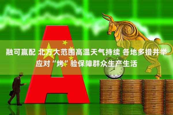 融可赢配 北方大范围高温天气持续 各地多措并举应对“烤”验保障群众生产生活