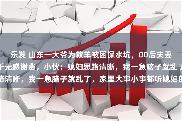乐发 山东一大爷为救羊被困深水坑，00后夫妻与钓鱼佬合力救人拒收千元感谢费，小伙：媳妇思路清晰，我一急脑子就乱了，家里大事小事都听媳妇的