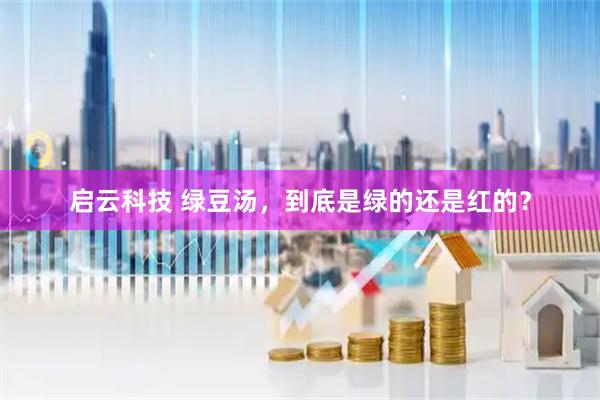 启云科技 绿豆汤，到底是绿的还是红的？