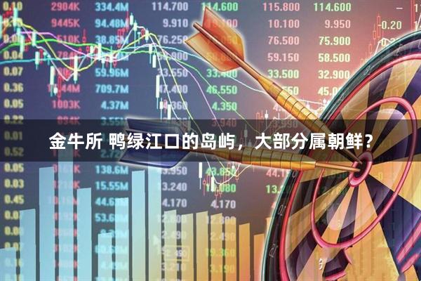 金牛所 鸭绿江口的岛屿，大部分属朝鲜？