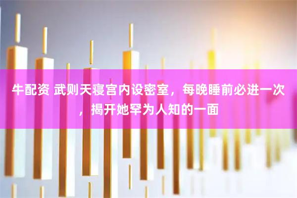 牛配资 武则天寝宫内设密室，每晚睡前必进一次，揭开她罕为人知的一面