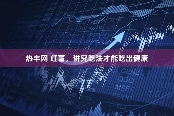 热丰网 红薯，讲究吃法才能吃出健康